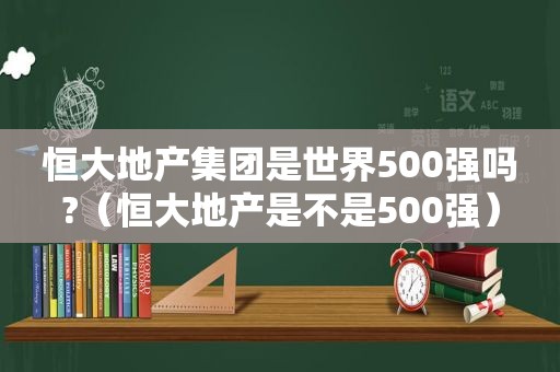 恒大地产集团是世界500强吗?（恒大地产是不是500强）