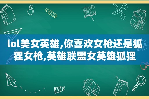 lol美女英雄,你喜欢女枪还是狐狸女枪,英雄联盟女英雄狐狸