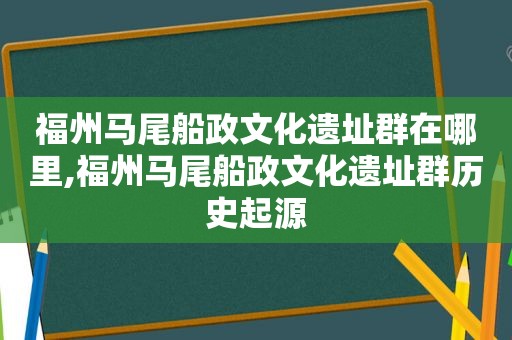 福州马尾船政文化遗址群在哪里,福州马尾船政文化遗址群历史起源