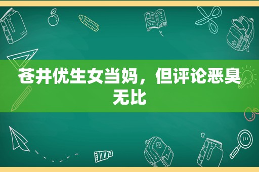 苍井优生女当妈，但评论恶臭无比