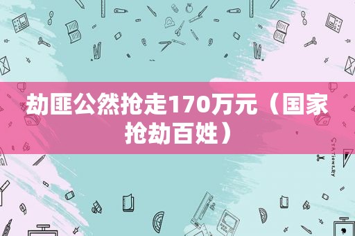 劫匪公然抢走170万元（国家抢劫百姓）