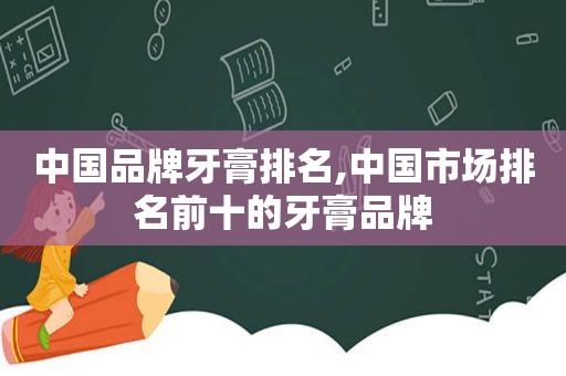 中国品牌牙膏排名,中国市场排名前十的牙膏品牌