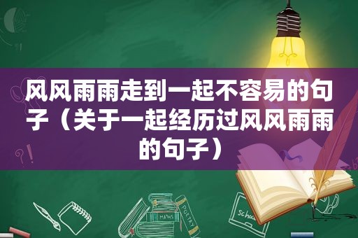 风风雨雨走到一起不容易的句子（关于一起经历过风风雨雨的句子）