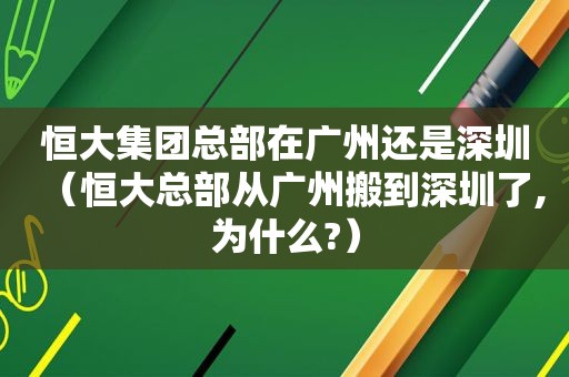 恒大集团总部在广州还是深圳（恒大总部从广州搬到深圳了,为什么?）