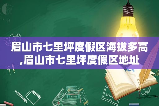 眉山市七里坪度假区海拔多高,眉山市七里坪度假区地址