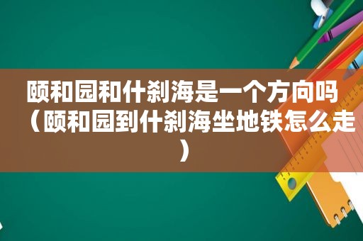 颐和园和什刹海是一个方向吗（颐和园到什刹海坐地铁怎么走）