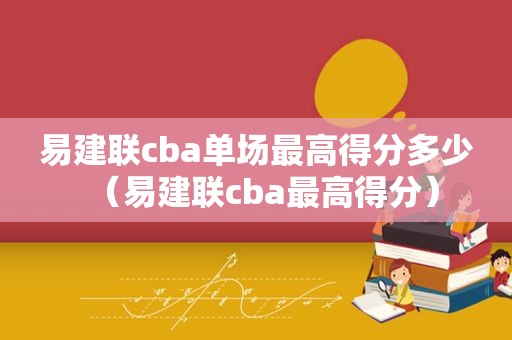 易建联cba单场最高得分多少（易建联cba最高得分）