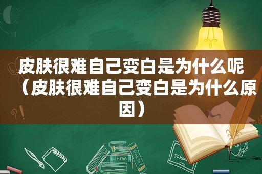 皮肤很难自己变白是为什么呢（皮肤很难自己变白是为什么原因）