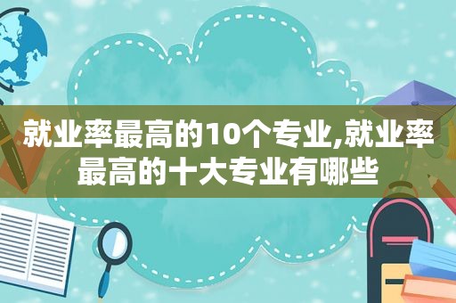 就业率最高的10个专业,就业率最高的十大专业有哪些