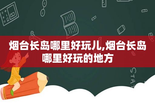 烟台长岛哪里好玩儿,烟台长岛哪里好玩的地方