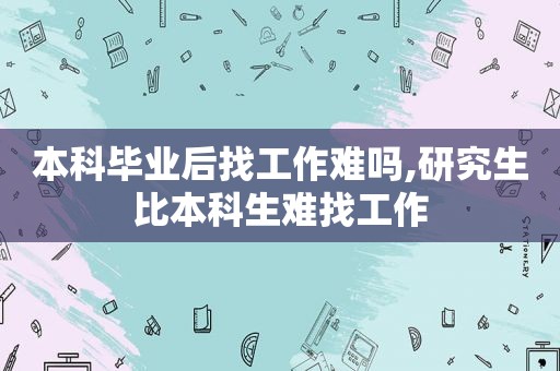 本科毕业后找工作难吗,研究生比本科生难找工作