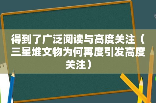 得到了广泛阅读与高度关注（三星堆文物为何再度引发高度关注）