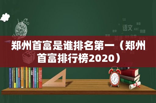 郑州首富是谁排名第一（郑州首富排行榜2020）