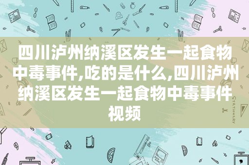 四川泸州纳溪区发生一起食物中毒事件,吃的是什么,四川泸州纳溪区发生一起食物中毒事件视频