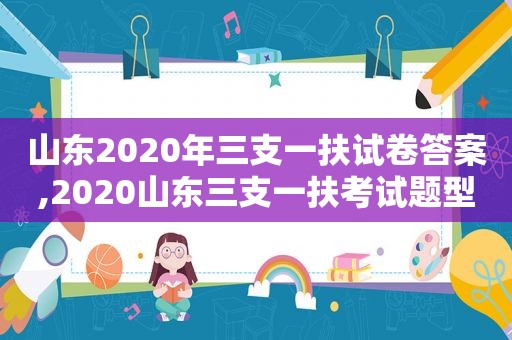 山东2020年三支一扶试卷答案,2020山东三支一扶考试题型