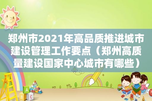 郑州市2021年高品质推进城市建设管理工作要点（郑州高质量建设国家中心城市有哪些）