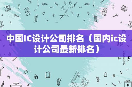 中国IC设计公司排名（国内ic设计公司最新排名）