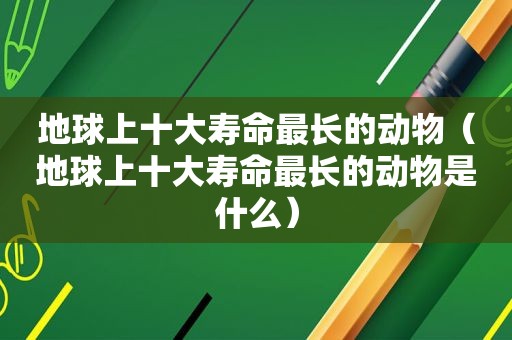 地球上十大寿命最长的动物（地球上十大寿命最长的动物是什么）