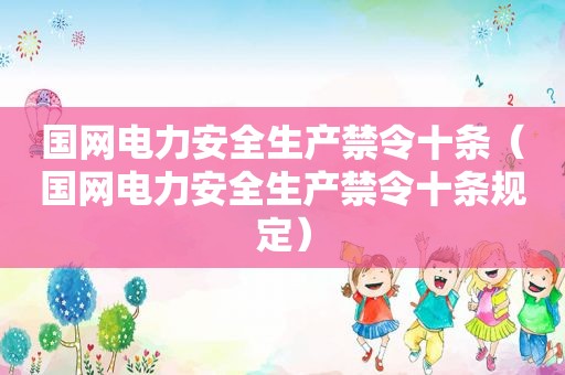 国网电力安全生产禁令十条（国网电力安全生产禁令十条规定）