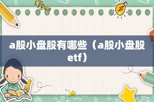 a股小盘股有哪些（a股小盘股etf）