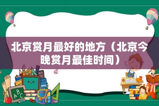 北京赏月最好的地方（北京今晚赏月最佳时间）