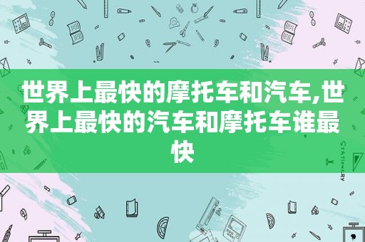 世界上最快的摩托车和汽车,世界上最快的汽车和摩托车谁最快