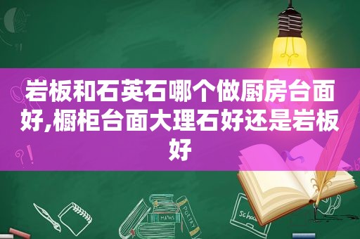 岩板和石英石哪个做厨房台面好,橱柜台面大理石好还是岩板好