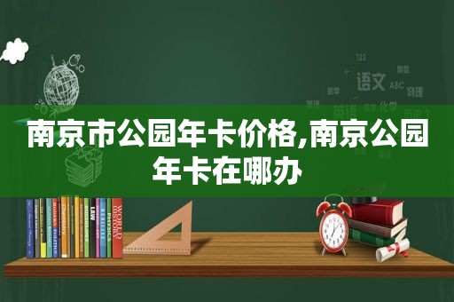 南京市公园年卡价格,南京公园年卡在哪办