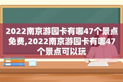 2022南京游园卡有哪47个景点免费,2022南京游园卡有哪47个景点可以玩