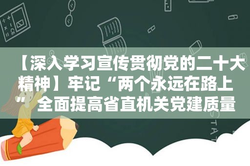 【深入学习宣传贯彻党的二十大精神】牢记“两个永远在路上” 全面提高省直机关党建质量