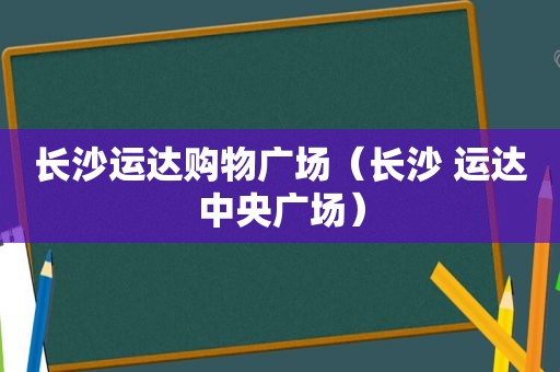 长沙运达购物广场（长沙 运达中央广场）