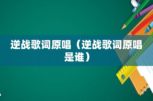 逆战歌词原唱（逆战歌词原唱是谁）