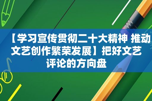 【学习宣传贯彻二十大精神 推动文艺创作繁荣发展】把好文艺评论的方向盘