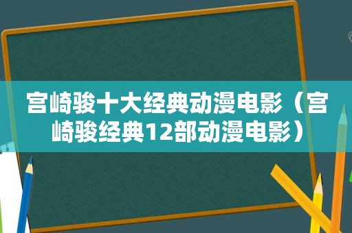 宫崎骏十大经典动漫电影（宫崎骏经典12部动漫电影）