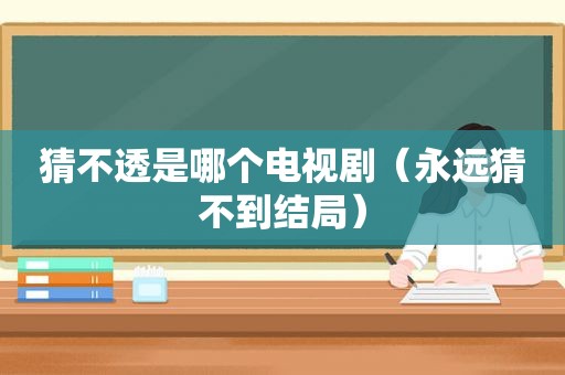 猜不透是哪个电视剧（永远猜不到结局）