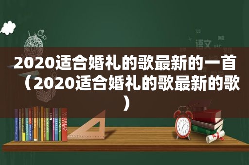 2020适合婚礼的歌最新的一首（2020适合婚礼的歌最新的歌）