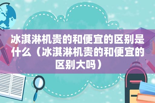 冰淇淋机贵的和便宜的区别是什么（冰淇淋机贵的和便宜的区别大吗）