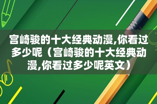 宫崎骏的十大经典动漫,你看过多少呢（宫崎骏的十大经典动漫,你看过多少呢英文）