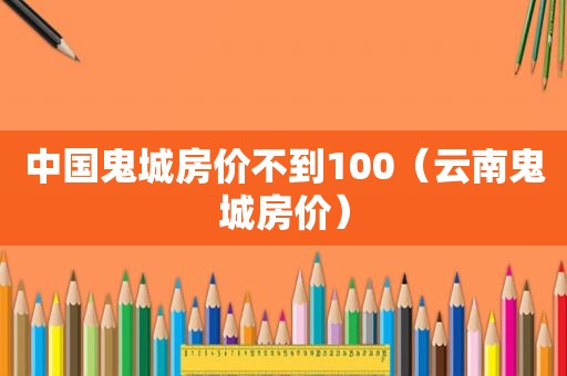 中国鬼城房价不到100（云南鬼城房价）