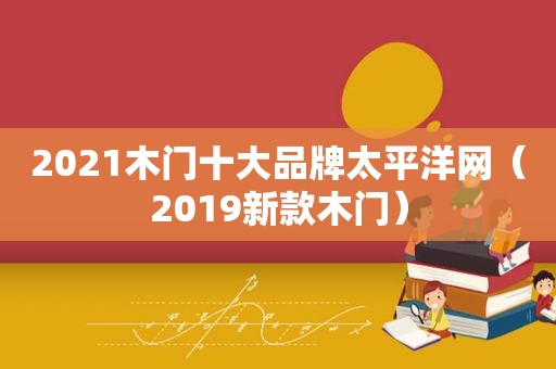 2021木门十大品牌太平洋网（2019新款木门）