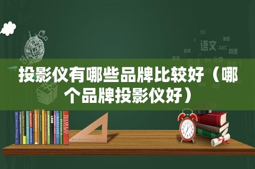 投影仪有哪些品牌比较好（哪个品牌投影仪好）