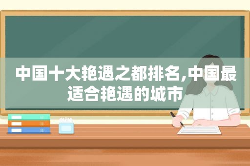 中国十大艳遇之都排名,中国最适合艳遇的城市