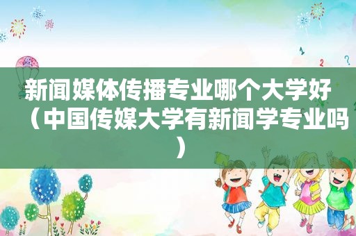 新闻媒体传播专业哪个大学好（中国传媒大学有新闻学专业吗）