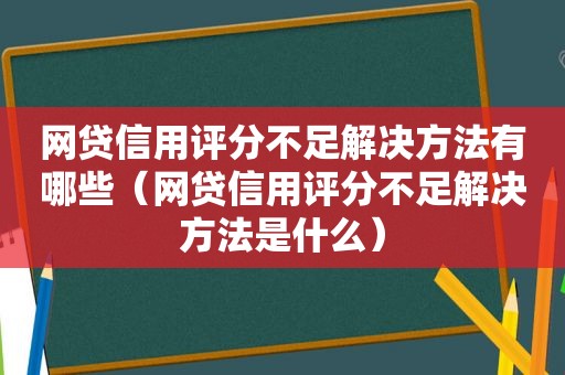 网贷信用评分不足解决方法有哪些（网贷信用评分不足解决方法是什么）