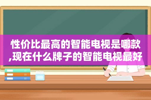 性价比最高的智能电视是哪款,现在什么牌子的智能电视最好