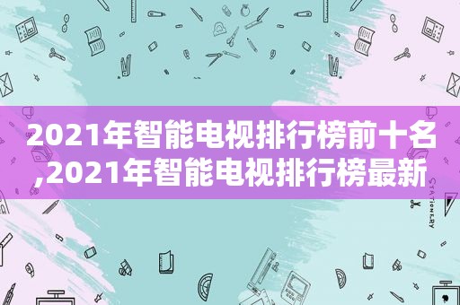 2021年智能电视排行榜前十名,2021年智能电视排行榜最新