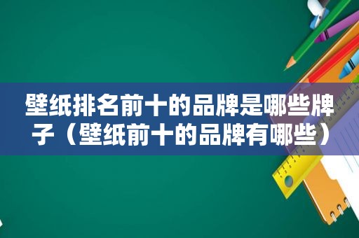 壁纸排名前十的品牌是哪些牌子（壁纸前十的品牌有哪些）