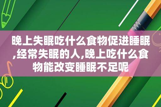 晚上失眠吃什么食物促进睡眠,经常失眠的人,晚上吃什么食物能改变睡眠不足呢