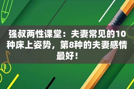 强叔两性课堂：夫妻常见的10种床上姿势，第8种的夫妻感情最好！