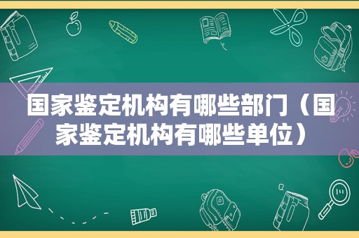 国家鉴定机构有哪些部门（国家鉴定机构有哪些单位）